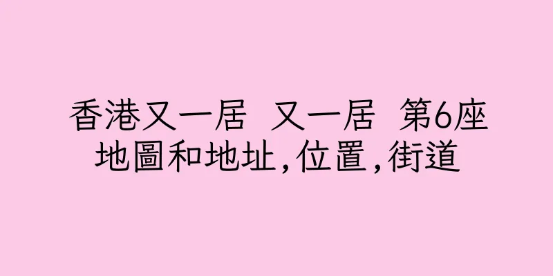 香港又一居 又一居 第6座地圖和地址,位置,街道