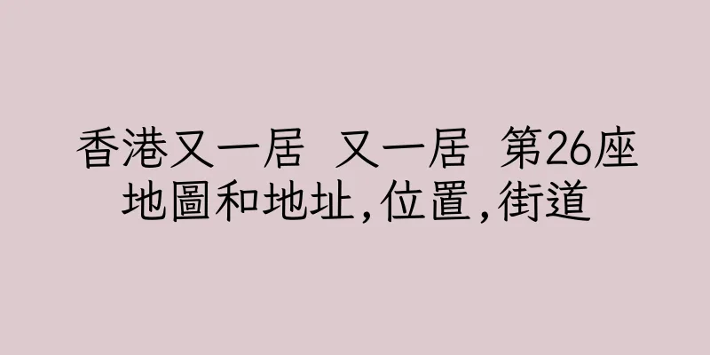 香港又一居 又一居 第26座地圖和地址,位置,街道