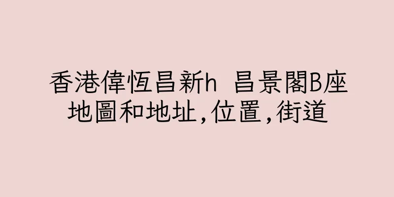 香港偉恆昌新h 昌景閣B座地圖和地址,位置,街道