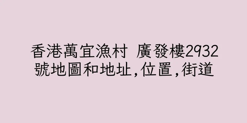 香港萬宜漁村 廣發樓2932號地圖和地址,位置,街道