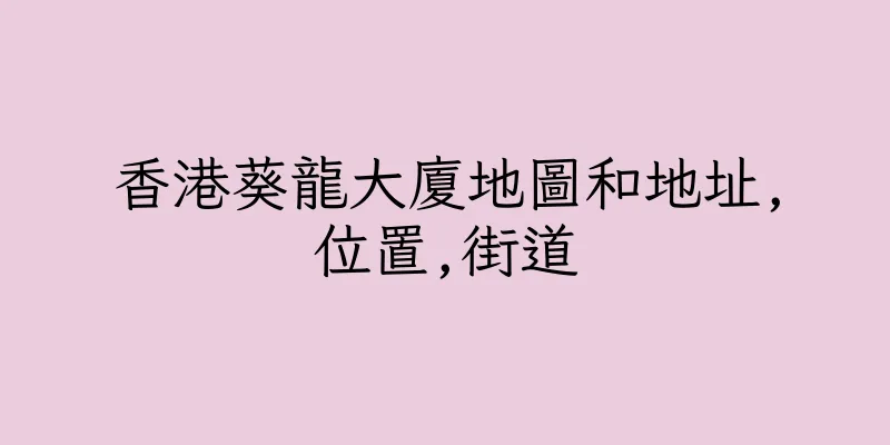 香港葵龍大廈地圖和地址,位置,街道
