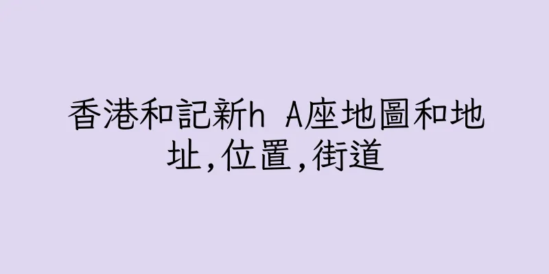 香港和記新h A座地圖和地址,位置,街道