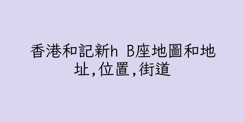 香港和記新h B座地圖和地址,位置,街道