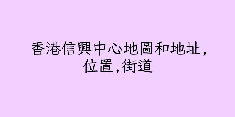 香港信興中心地圖和地址,位置,街道
