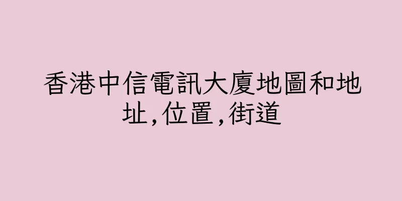 香港中信電訊大廈地圖和地址,位置,街道
