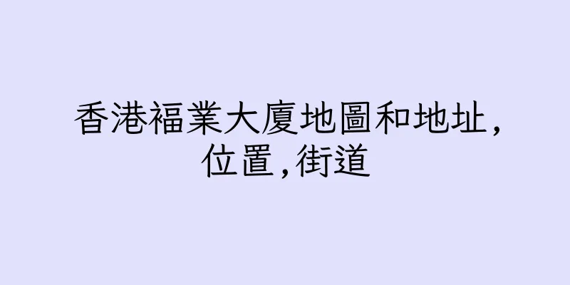 香港褔業大廈地圖和地址,位置,街道