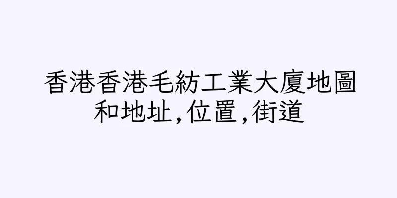 香港香港毛紡工業大廈地圖和地址,位置,街道