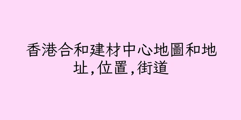香港合和建材中心地圖和地址,位置,街道