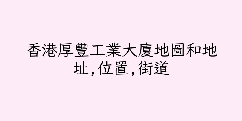 香港厚豐工業大廈地圖和地址,位置,街道