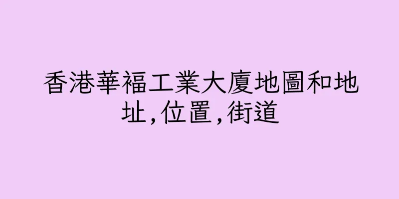 香港華褔工業大廈地圖和地址,位置,街道