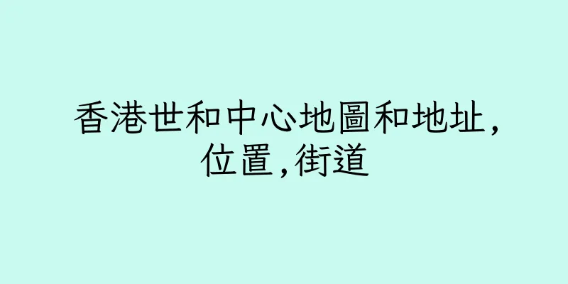 香港世和中心地圖和地址,位置,街道