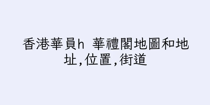 香港華員h 華禮閣地圖和地址,位置,街道