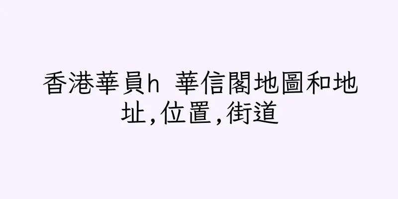 香港華員h 華信閣地圖和地址,位置,街道