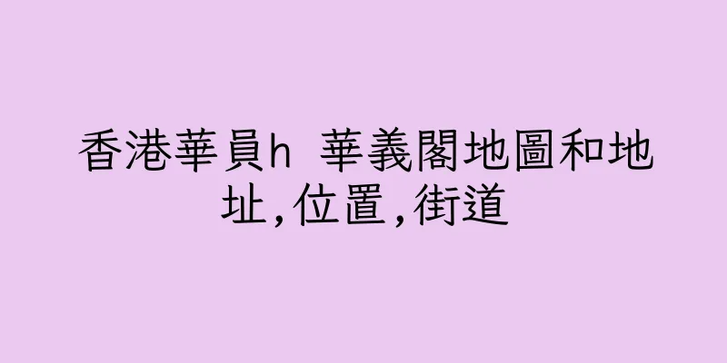香港華員h 華義閣地圖和地址,位置,街道