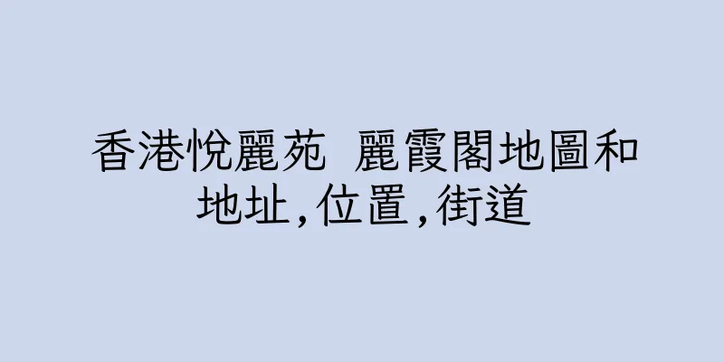 香港悅麗苑 麗霞閣地圖和地址,位置,街道