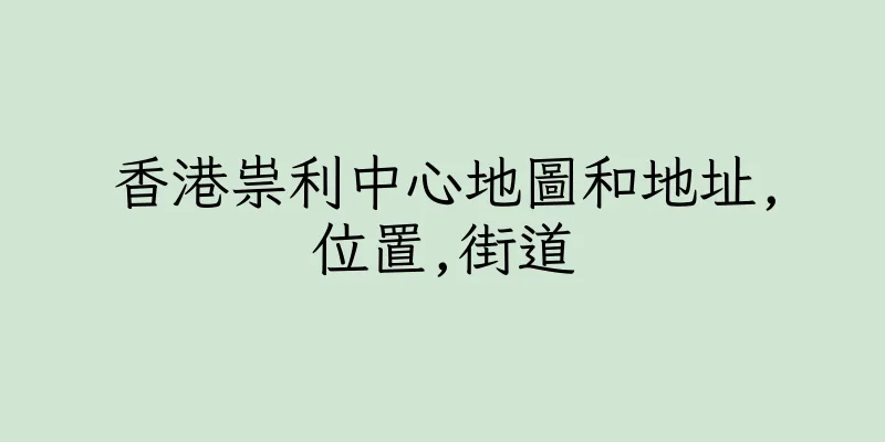 香港祟利中心地圖和地址,位置,街道
