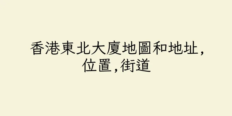 香港東北大廈地圖和地址,位置,街道