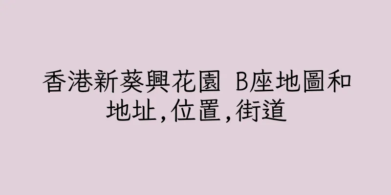香港新葵興花園 B座地圖和地址,位置,街道