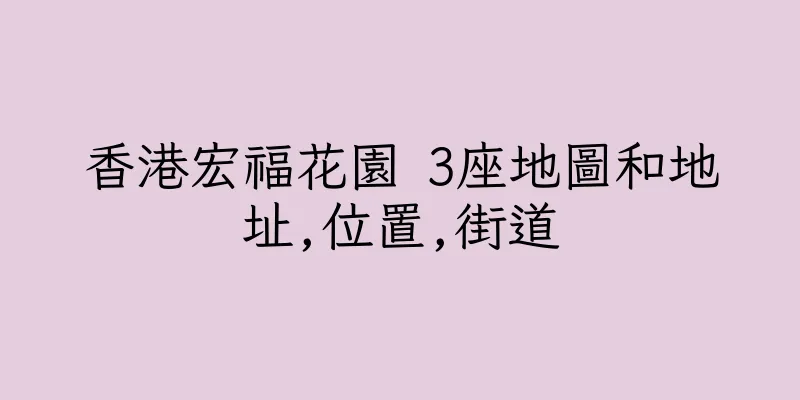 香港宏福花園 3座地圖和地址,位置,街道
