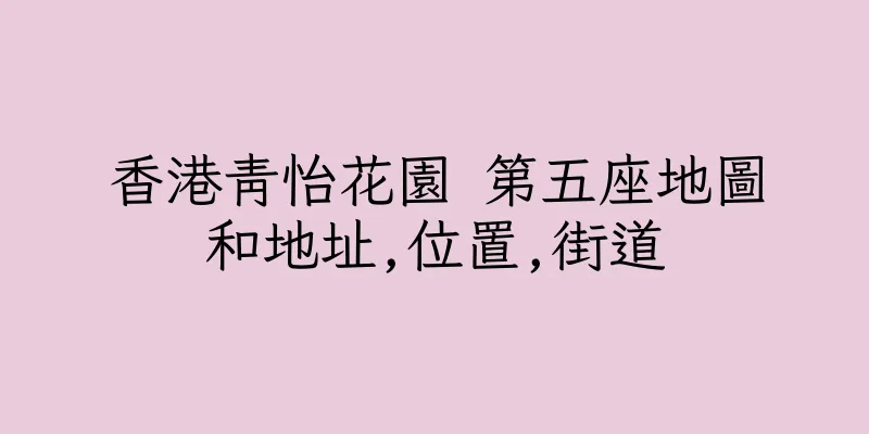 香港青怡花園 第五座地圖和地址,位置,街道
