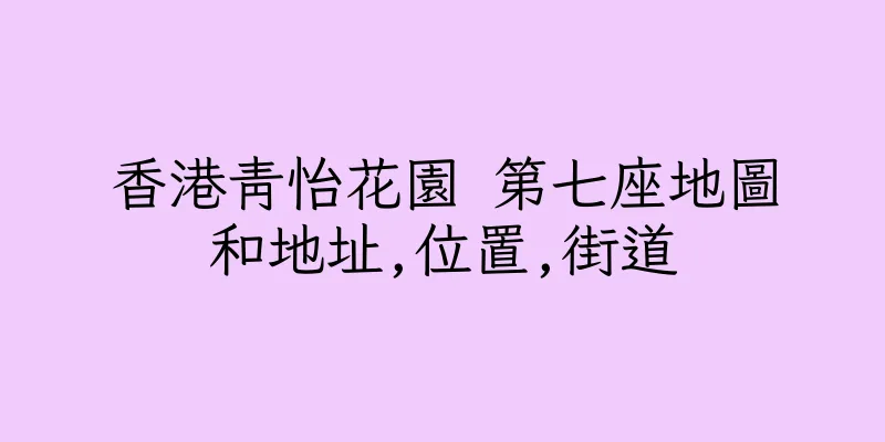 香港青怡花園 第七座地圖和地址,位置,街道