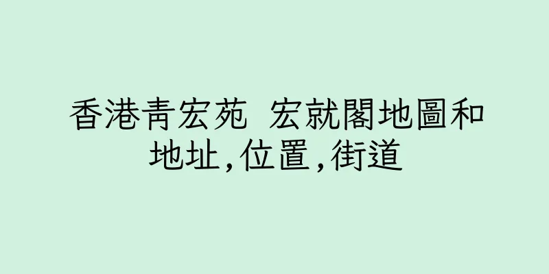 香港青宏苑 宏就閣地圖和地址,位置,街道