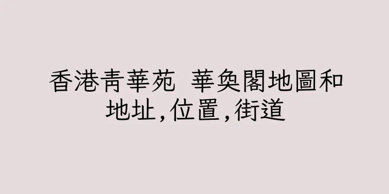香港青華苑 華奐閣地圖和地址,位置,街道