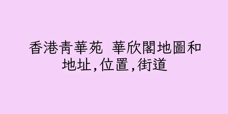 香港青華苑 華欣閣地圖和地址,位置,街道