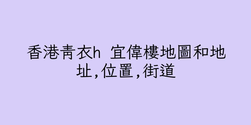 香港青衣h 宜偉樓地圖和地址,位置,街道