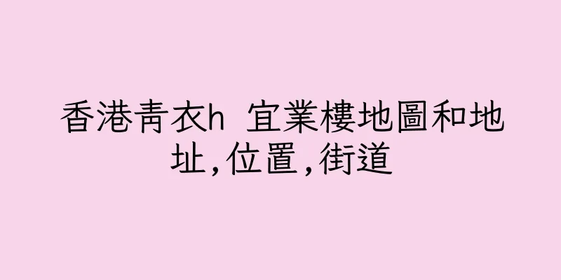 香港青衣h 宜業樓地圖和地址,位置,街道