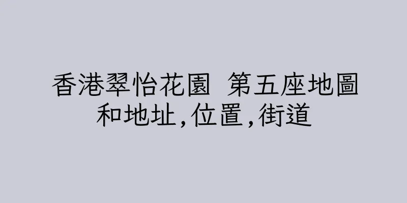 香港翠怡花園 第五座地圖和地址,位置,街道