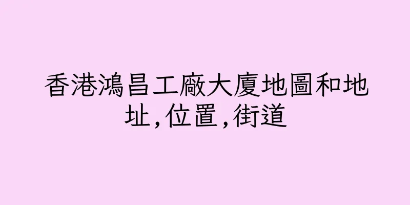 香港鴻昌工廠大廈地圖和地址,位置,街道