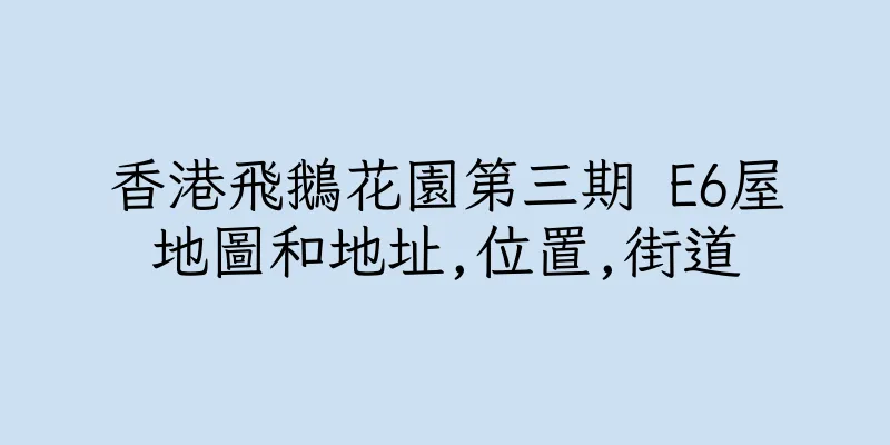 香港飛鵝花園第三期 E6屋地圖和地址,位置,街道