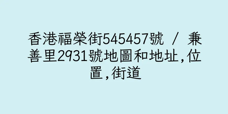 香港福榮街545457號 / 兼善里2931號地圖和地址,位置,街道