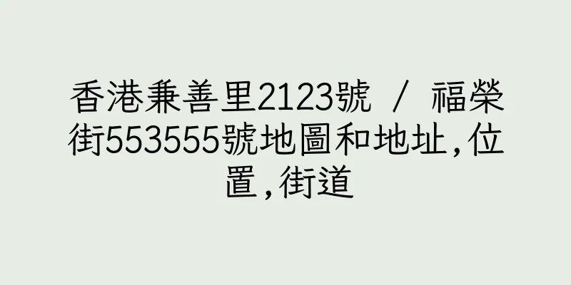 香港兼善里2123號 / 福榮街553555號地圖和地址,位置,街道