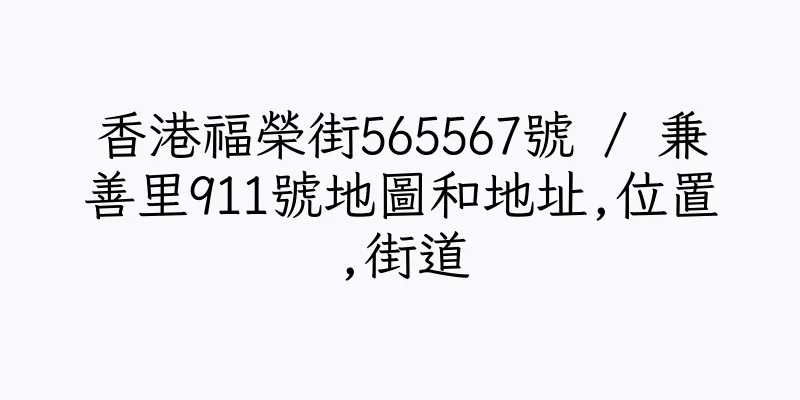 香港福榮街565567號 / 兼善里911號地圖和地址,位置,街道