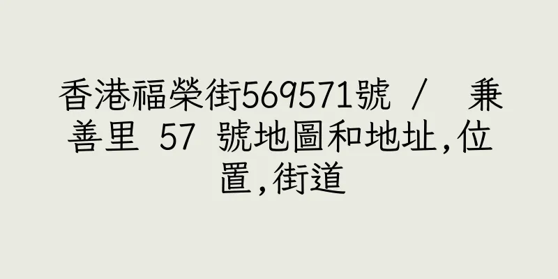香港福榮街569571號 /  兼善里 57 號地圖和地址,位置,街道