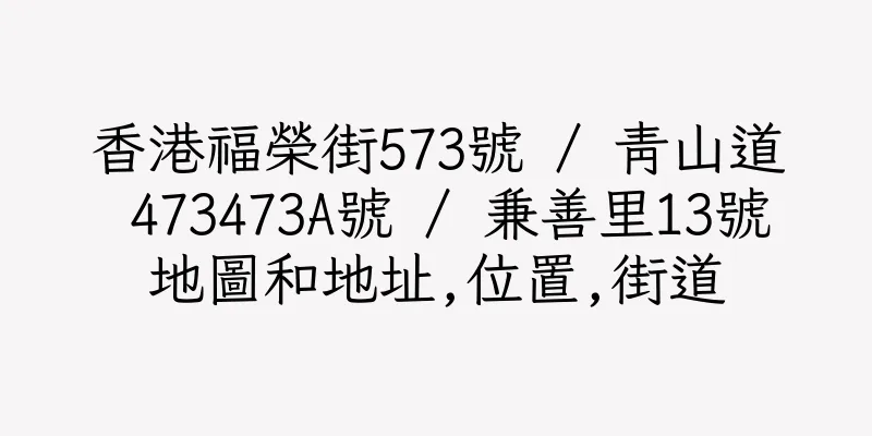 香港福榮街573號 / 青山道 473473A號 / 兼善里13號地圖和地址,位置,街道