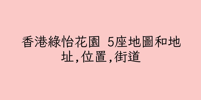 香港綠怡花園 5座地圖和地址,位置,街道