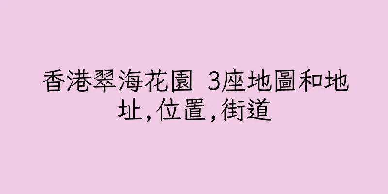 香港翠海花園 3座地圖和地址,位置,街道