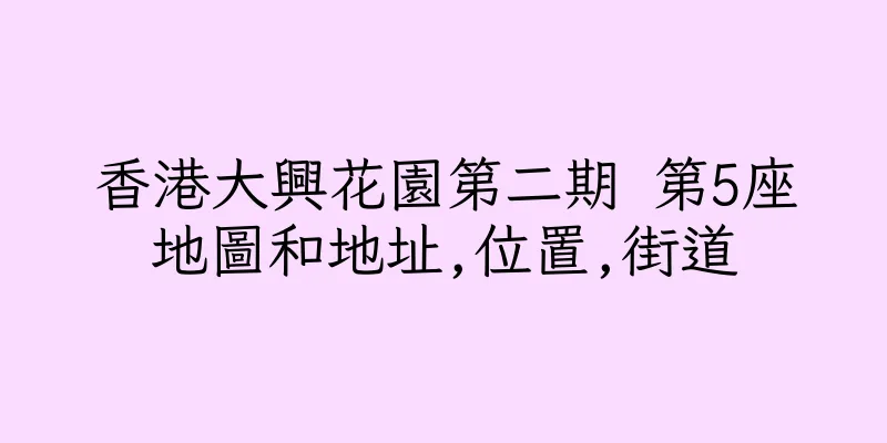 香港大興花園第二期 第5座地圖和地址,位置,街道