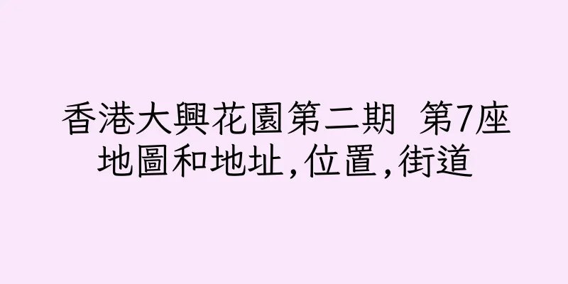 香港大興花園第二期 第7座地圖和地址,位置,街道
