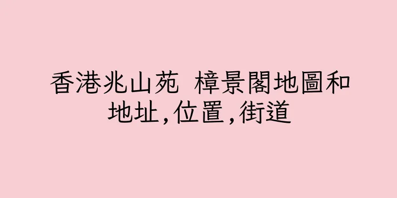 香港兆山苑 樟景閣地圖和地址,位置,街道