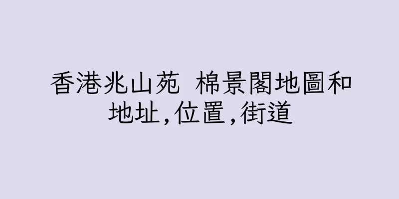 香港兆山苑 棉景閣地圖和地址,位置,街道