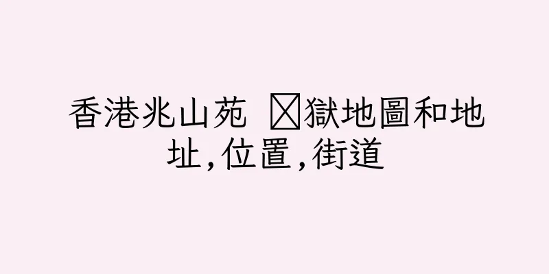 香港兆山苑 矕獄地圖和地址,位置,街道