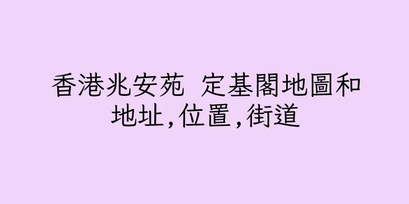 香港兆安苑 定基閣地圖和地址,位置,街道