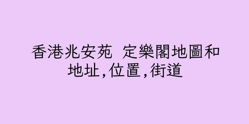 香港兆安苑 定樂閣地圖和地址,位置,街道