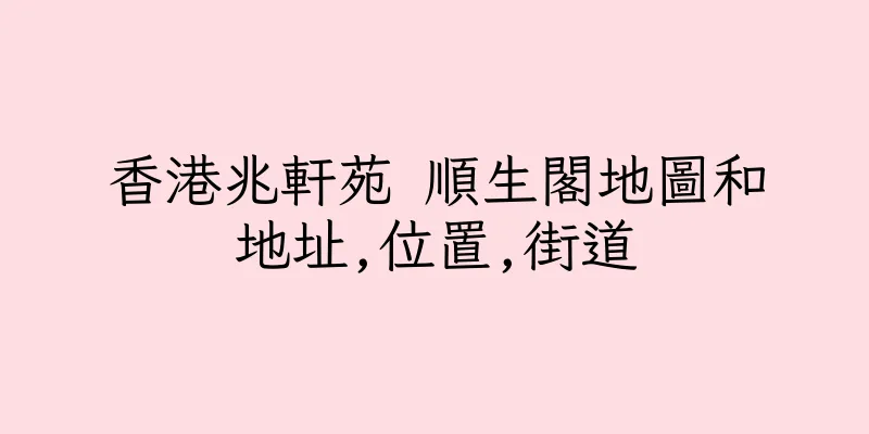 香港兆軒苑 順生閣地圖和地址,位置,街道