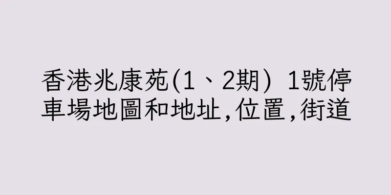 香港兆康苑(1、2期) 1號停車場地圖和地址,位置,街道