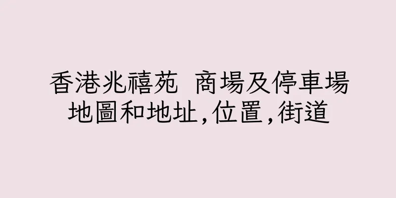 香港兆禧苑 商場及停車場地圖和地址,位置,街道